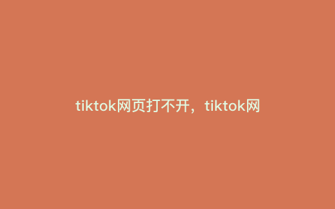 tiktok网页打不开,tiktok网页版搜索不了怎么办 tiktok网页打不开,tiktok网页版搜索不了怎么办