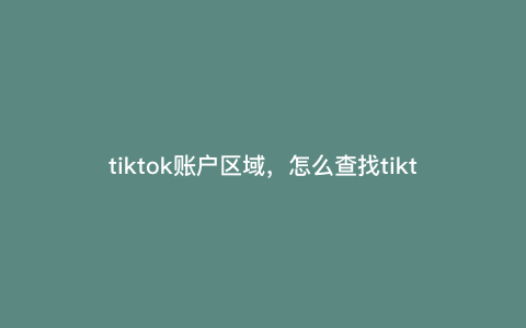 tiktok账户区域,怎么查找tiktok账号是哪个区域 tiktok账户区域,怎么查找tiktok账号是哪个区域