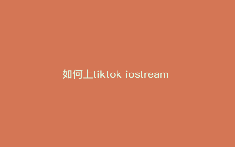 如何上tiktok iostream iOS怎么上tiktok 如何上tiktok iostream iOS怎么上tiktok