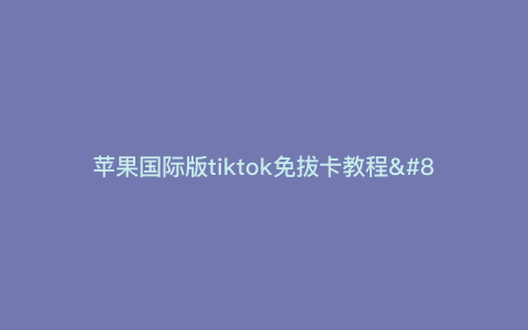 苹果国际版tiktok免拔卡教程—tiktok国际版ios免拔卡) 苹果国际版tiktok免拔卡教程—tiktok国际版ios免拔卡)