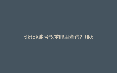 tiktok账号权重哪里查询?tiktok账号权重有检测工具吗