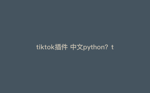 tiktok插件 中文python?tiktokplugin怎么设置