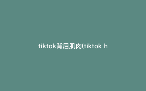 tiktok背后肌肉(tiktok hook) tiktok背后肌肉(tiktok hook)
