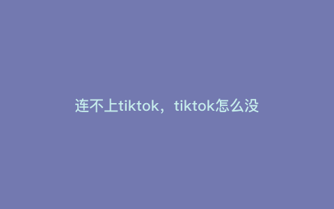 连不上tiktok,tiktok怎么没有网络连接 连不上tiktok,tiktok怎么没有网络连接