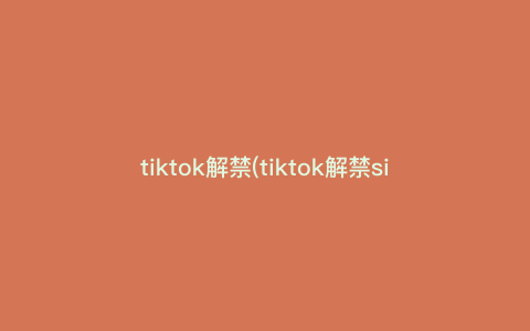 tiktok解禁(tiktok解禁sim) tiktok解禁(tiktok解禁sim)