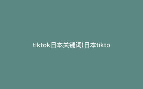 tiktok日本关键词(日本tiktok有什么) tiktok日本关键词(日本tiktok有什么)