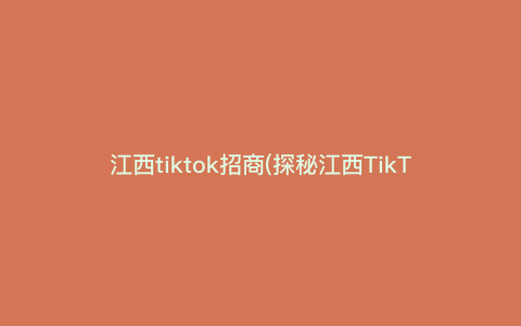 江西tiktok招商(探秘江西TikTok招商:媒体合作与用户运营攻略) 江西tiktok招商(探秘江西TikTok招商:媒体合作与用户运营攻略)