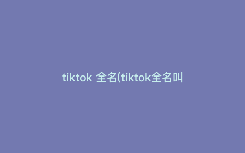 tiktok 全名(tiktok全名叫什么) tiktok 全名(tiktok全名叫什么)