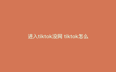 进入tiktok没网 tiktok怎么一下子就没有网了 进入tiktok没网 tiktok怎么一下子就没有网了