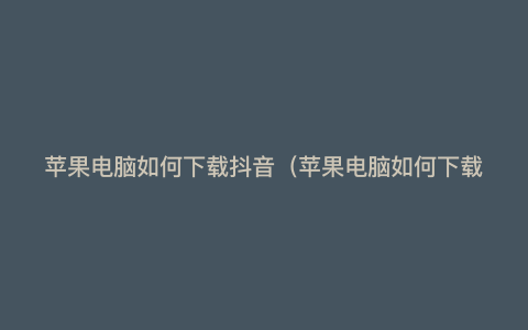 苹果电脑如何下载抖音(苹果电脑如何下载ps)