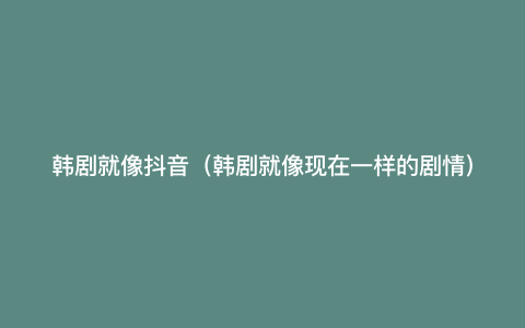 韩剧就像抖音(韩剧就像现在一样的剧情) 韩剧就像抖音(韩剧就像现在一样的剧情)