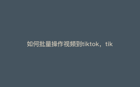 如何批量操作视频到tiktok,tiktok如何创建视频合集