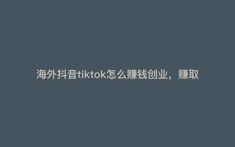 海外抖音tiktok怎么赚钱创业,赚取大量利润的 海外抖音tiktok怎么赚钱创业,赚取大量利润的