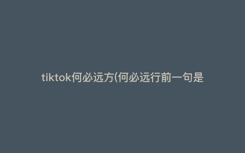 tiktok何必远方(何必远行前一句是什么) tiktok何必远方(何必远行前一句是什么)