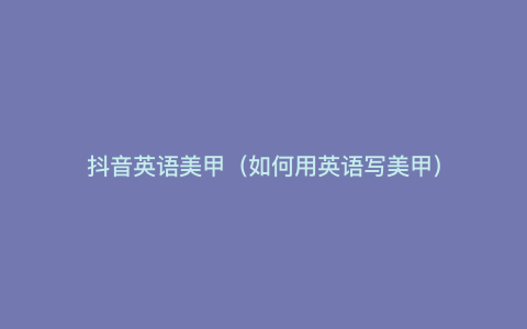 抖音英语美甲(如何用英语写美甲)