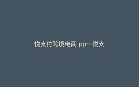 悦支付跨境电商 pp—悦支付跨境电商新进展) 悦支付跨境电商 pp—悦支付跨境电商新进展)