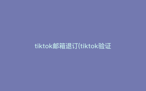 tiktok邮箱退订(tiktok验证邮箱) tiktok邮箱退订(tiktok验证邮箱)