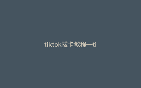 tiktok拔卡教程---tiktok免拔卡教程)