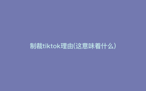 制裁tiktok理由(这意味着什么) 制裁tiktok理由(这意味着什么)