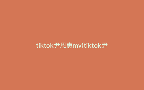 tiktok尹恩惠mv(tiktok尹恩惠mv解析)