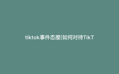 tiktok事件态度(如何对待TikTok事件?全面解析其影响与态度建议) tiktok事件态度(如何对待TikTok事件?全面解析其影响与态度建议)