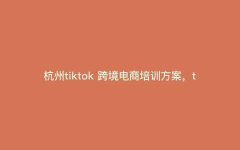 杭州tiktok 跨境电商培训方案,tiktok跨境电商开店流程及费用 杭州tiktok 跨境电商培训方案,tiktok跨境电商开店流程及费用