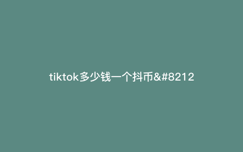 tiktok多少钱一个抖币---tiktok货币)