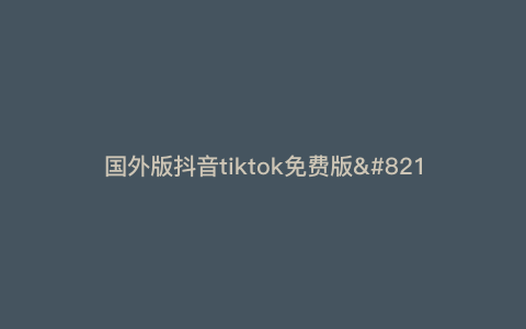 国外版抖音tiktok免费版—外国抖音tiktok免费下载安装) 国外版抖音tiktok免费版—外国抖音tiktok免费下载安装)