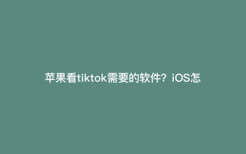 苹果看tiktok需要的软件?iOS怎么看tiktok 苹果看tiktok需要的软件?iOS怎么看tiktok