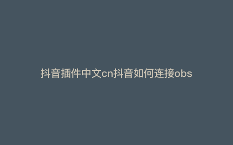 抖音插件中文cn抖音如何连接obs