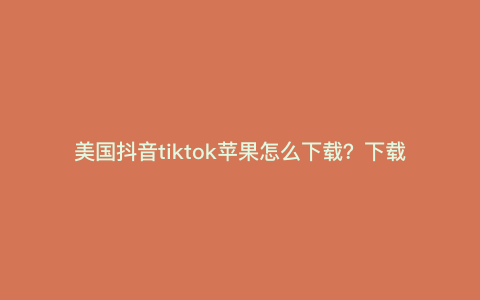 美国抖音tiktok苹果怎么下载?下载tik国际版怎么设置苹果手机 美国抖音tiktok苹果怎么下载?下载tik国际版怎么设置苹果手机