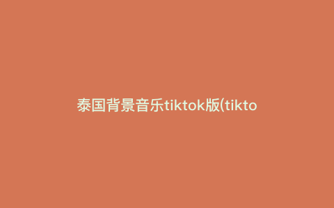 泰国背景音乐tiktok版(tiktok是什么意思) 泰国背景音乐tiktok版(tiktok是什么意思)