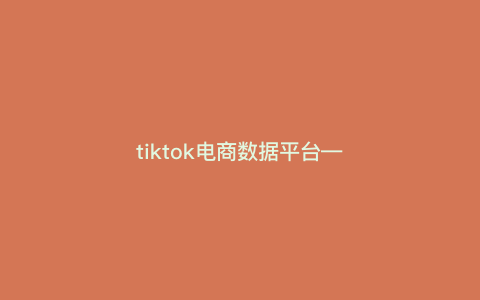 tiktok电商数据平台—tiktok数据报告) tiktok电商数据平台—tiktok数据报告)