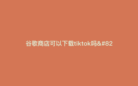 谷歌商店可以下载tiktok吗—谷歌商店如何下载tiktok) 谷歌商店可以下载tiktok吗—谷歌商店如何下载tiktok)
