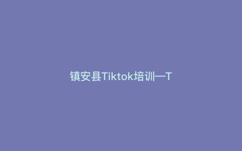 镇安县Tiktok培训—Tiktok达人不是梦,镇安县先修班助你快速入门) 镇安县Tiktok培训—Tiktok达人不是梦,镇安县先修班助你快速入门)