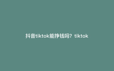 抖音tiktok能挣钱吗?tiktok月入过万最简单的6种方法 抖音tiktok能挣钱吗?tiktok月入过万最简单的6种方法