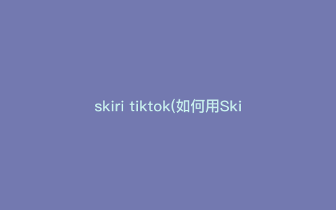 skiri tiktok(如何用Skiri在TikTok上制作吸睛短视频,快速掌握技巧!) skiri tiktok(如何用Skiri在TikTok上制作吸睛短视频,快速掌握技巧!)