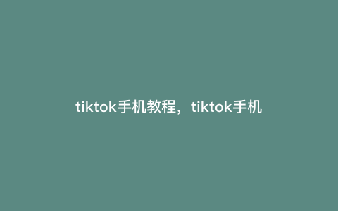 tiktok手机教程,tiktok手机刷机怎么刷