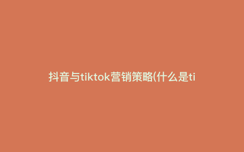 抖音与tiktok营销策略(什么是tiktok运营) 抖音与tiktok营销策略(什么是tiktok运营)