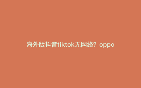 海外版抖音tiktok无网络?oppo手机tiktok进去后没网络