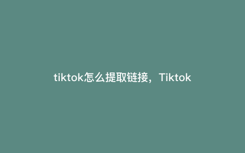 tiktok怎么提取链接,Tiktok怎么找分销链接 tiktok怎么提取链接,Tiktok怎么找分销链接