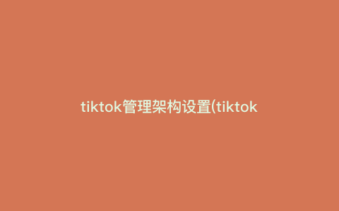 tiktok管理架构设置(tiktok的总部在哪里) tiktok管理架构设置(tiktok的总部在哪里)
