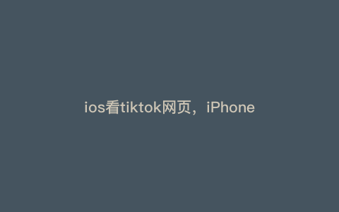 ios看tiktok网页,iPhone怎么看tiktok ios看tiktok网页,iPhone怎么看tiktok