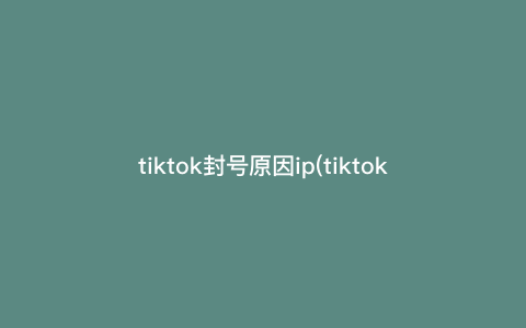 tiktok封号原因ip(tiktok封号钱提现) tiktok封号原因ip(tiktok封号钱提现)