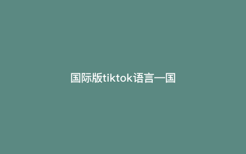 国际版tiktok语言—国际版tiktok语言设置) 国际版tiktok语言—国际版tiktok语言设置)