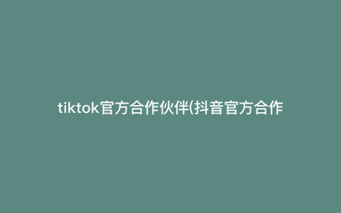 tiktok官方合作伙伴(抖音官方合作伙伴合作流程详解,让你的业务更上一层楼!) tiktok官方合作伙伴(抖音官方合作伙伴合作流程详解,让你的业务更上一层楼!)
