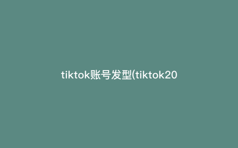 tiktok账号发型(tiktok2021用户) tiktok账号发型(tiktok2021用户)