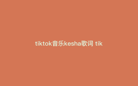 tiktok音乐kesha歌词 tiktok原版是谁唱的 tiktok音乐kesha歌词 tiktok原版是谁唱的