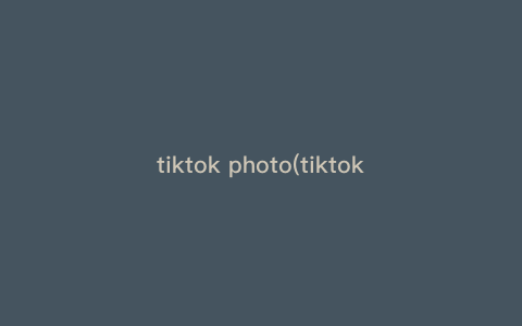 tiktok photo(tiktok photo how to upload hd) tiktok photo(tiktok photo how to upload hd)