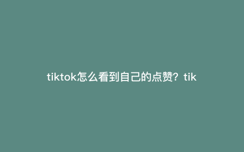 tiktok怎么看到自己的点赞?tiktok赞过的怎么没有了 tiktok怎么看到自己的点赞?tiktok赞过的怎么没有了